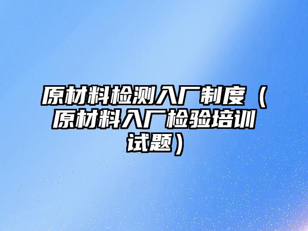 原材料檢測入廠制度（原材料入廠檢驗培訓試題）