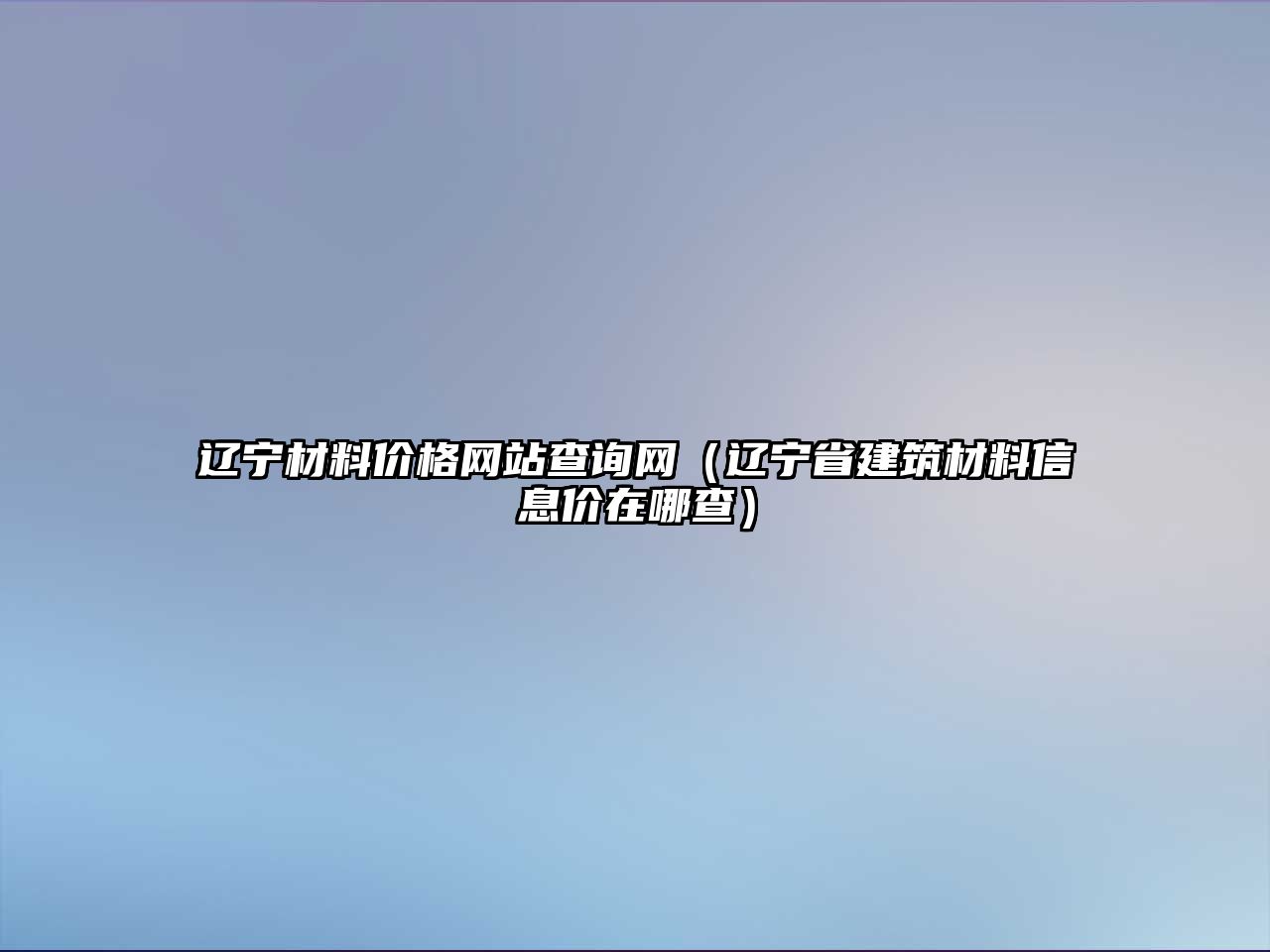 遼寧材料價格網(wǎng)站查詢網(wǎng)（遼寧省建筑材料信息價在哪查）