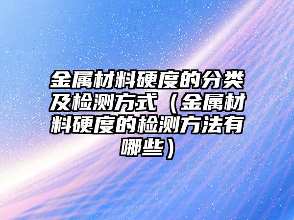 金屬材料硬度的分類及檢測(cè)方式（金屬材料硬度的檢測(cè)方法有哪些）