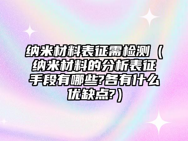 納米材料表征需檢測（納米材料的分析表征手段有哪些?各有什么優(yōu)缺點?）