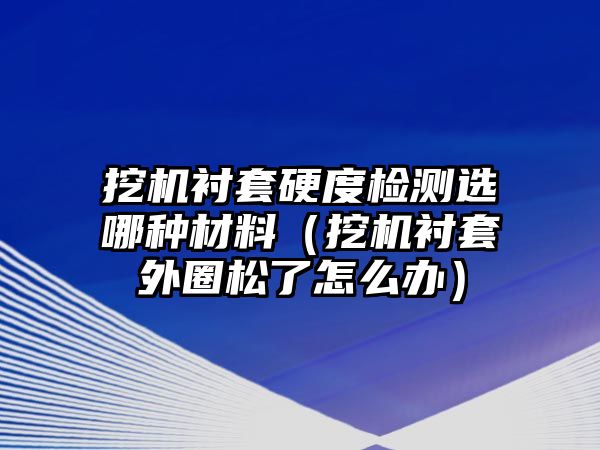 挖機(jī)襯套硬度檢測選哪種材料（挖機(jī)襯套外圈松了怎么辦）