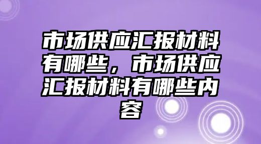 市場供應匯報材料有哪些，市場供應匯報材料有哪些內(nèi)容