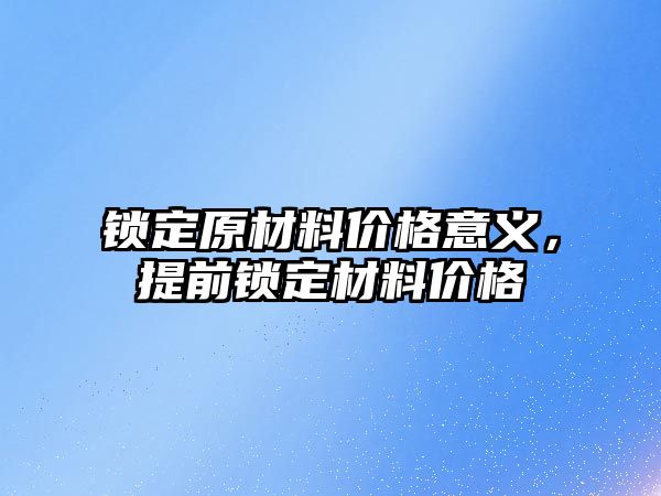 鎖定原材料價格意義，提前鎖定材料價格