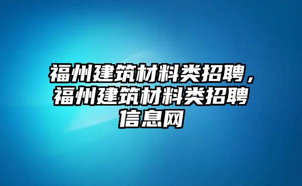 福州建筑材料類招聘，福州建筑材料類招聘信息網(wǎng)