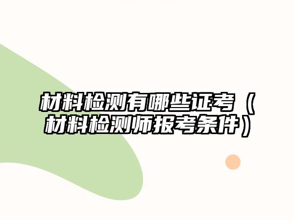 材料檢測(cè)有哪些證考（材料檢測(cè)師報(bào)考條件）