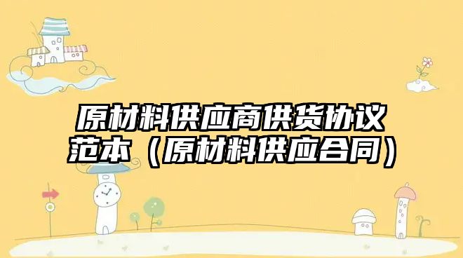 原材料供應商供貨協(xié)議范本（原材料供應合同）