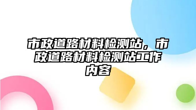 市政道路材料檢測(cè)站，市政道路材料檢測(cè)站工作內(nèi)容