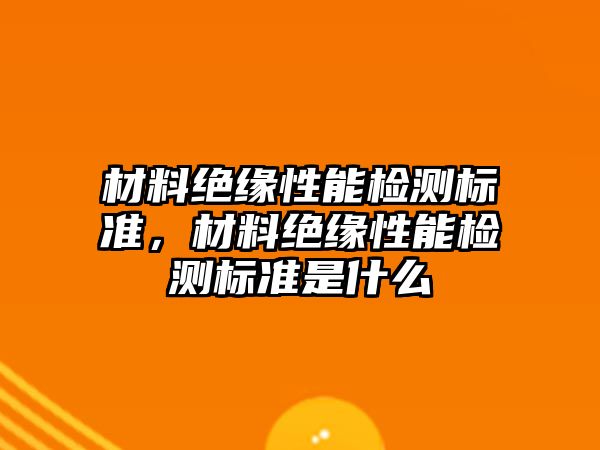 材料絕緣性能檢測(cè)標(biāo)準(zhǔn)，材料絕緣性能檢測(cè)標(biāo)準(zhǔn)是什么