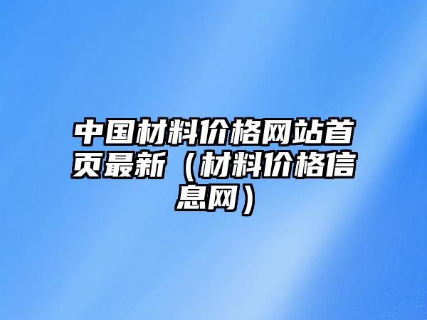 中國材料價(jià)格網(wǎng)站首頁最新（材料價(jià)格信息網(wǎng)）