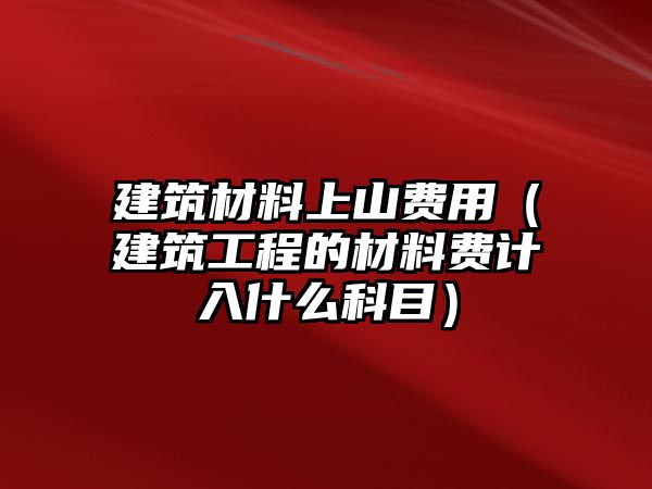 建筑材料上山費用（建筑工程的材料費計入什么科目）