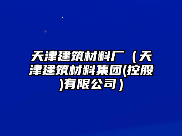 天津建筑材料廠（天津建筑材料集團(tuán)(控股)有限公司）