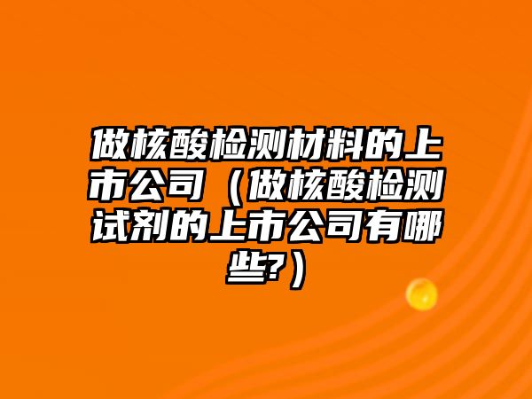 做核酸檢測(cè)材料的上市公司（做核酸檢測(cè)試劑的上市公司有哪些?）