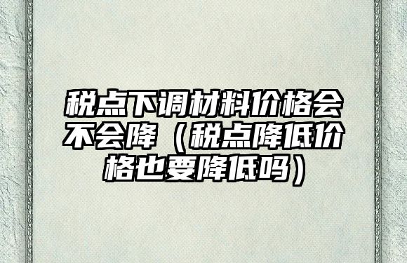 稅點(diǎn)下調(diào)材料價格會不會降（稅點(diǎn)降低價格也要降低嗎）