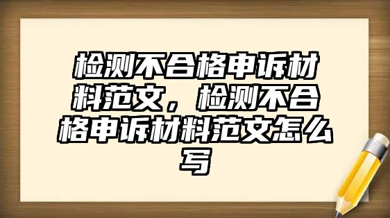 檢測不合格申訴材料范文，檢測不合格申訴材料范文怎么寫