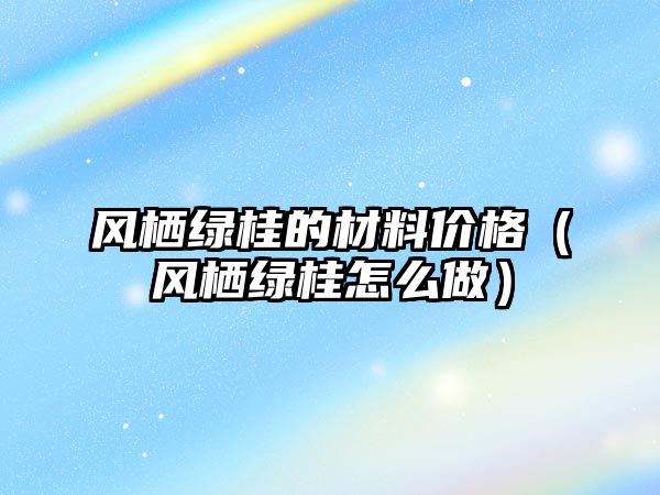 風(fēng)棲綠桂的材料價格（風(fēng)棲綠桂怎么做）