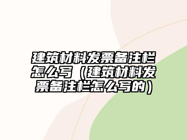 建筑材料發(fā)票備注欄怎么寫（建筑材料發(fā)票備注欄怎么寫的）