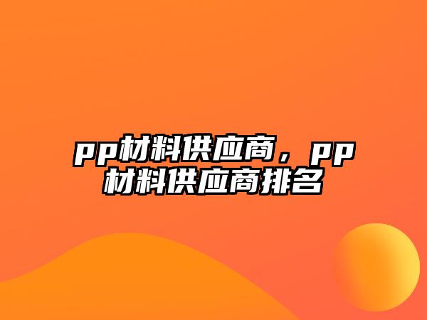 pp材料供應(yīng)商，pp材料供應(yīng)商排名