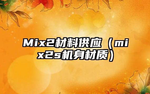 Mix2材料供應(yīng)（mix2s機身材質(zhì)）