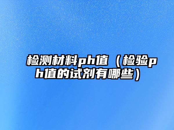 檢測材料ph值（檢驗ph值的試劑有哪些）