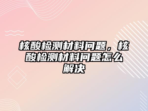 核酸檢測材料問題，核酸檢測材料問題怎么解決