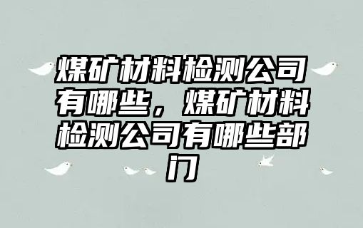 煤礦材料檢測(cè)公司有哪些，煤礦材料檢測(cè)公司有哪些部門