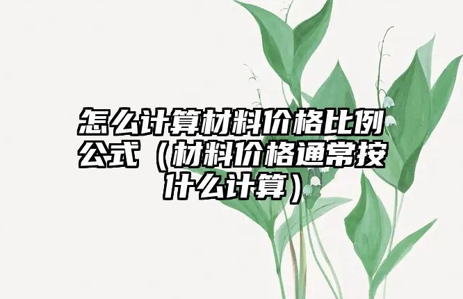 怎么計算材料價格比例公式（材料價格通常按什么計算）