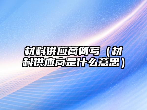 材料供應(yīng)商簡寫（材料供應(yīng)商是什么意思）