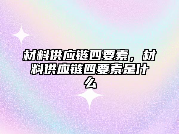 材料供應(yīng)鏈四要素，材料供應(yīng)鏈四要素是什么