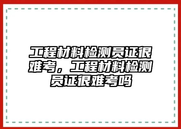 工程材料檢測員證很難考，工程材料檢測員證很難考嗎