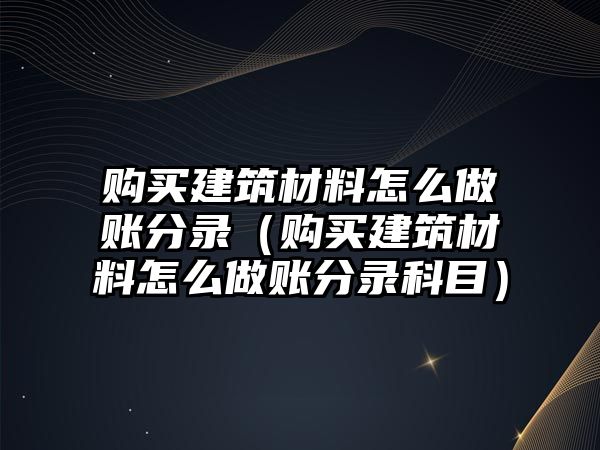 購(gòu)買建筑材料怎么做賬分錄（購(gòu)買建筑材料怎么做賬分錄科目）