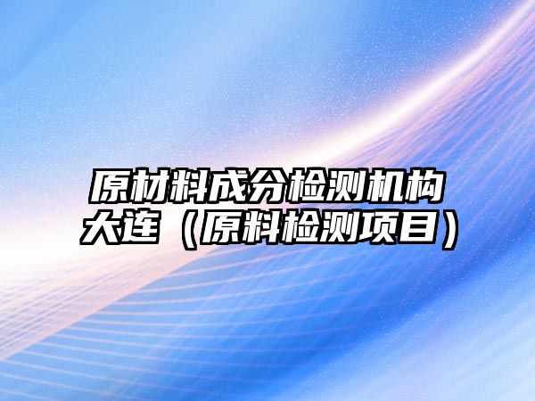 原材料成分檢測機(jī)構(gòu)大連（原料檢測項目）