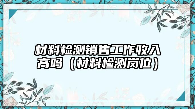 材料檢測銷售工作收入高嗎（材料檢測崗位）