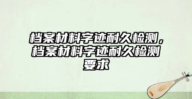 檔案材料字跡耐久檢測，檔案材料字跡耐久檢測要求