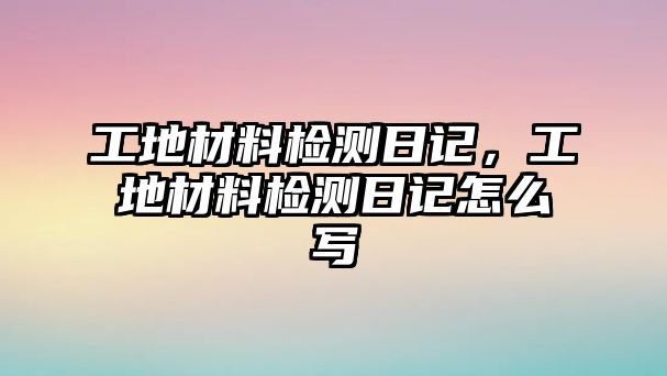 工地材料檢測(cè)日記，工地材料檢測(cè)日記怎么寫