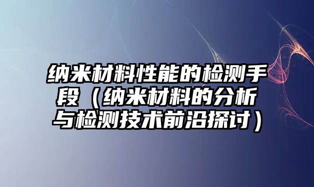 納米材料性能的檢測手段（納米材料的分析與檢測技術(shù)前沿探討）