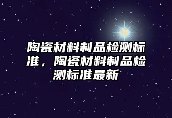 陶瓷材料制品檢測標準，陶瓷材料制品檢測標準最新