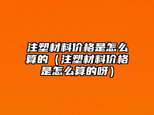 注塑材料價格是怎么算的（注塑材料價格是怎么算的呀）