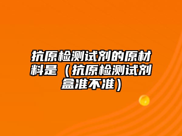 抗原檢測試劑的原材料是（抗原檢測試劑盒準不準）