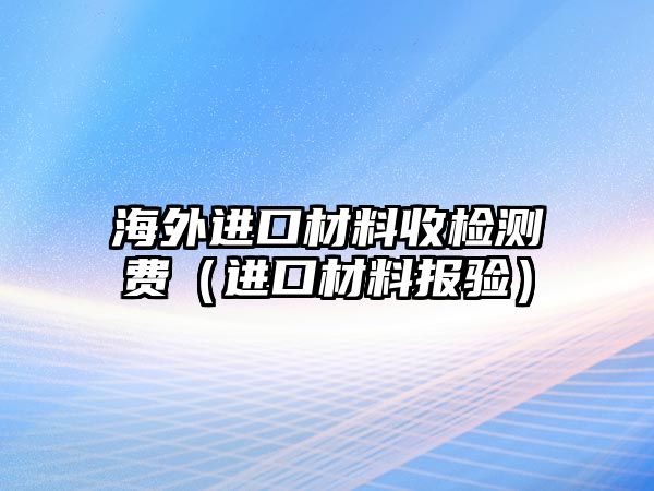 海外進(jìn)口材料收檢測(cè)費(fèi)（進(jìn)口材料報(bào)驗(yàn)）