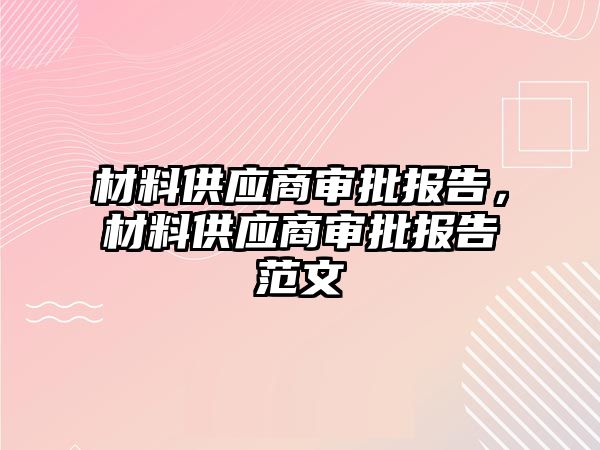 材料供應(yīng)商審批報告，材料供應(yīng)商審批報告范文