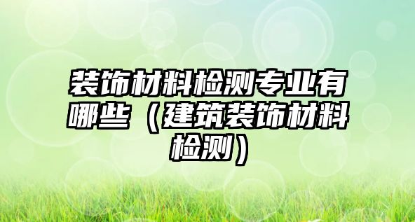 裝飾材料檢測(cè)專業(yè)有哪些（建筑裝飾材料檢測(cè)）