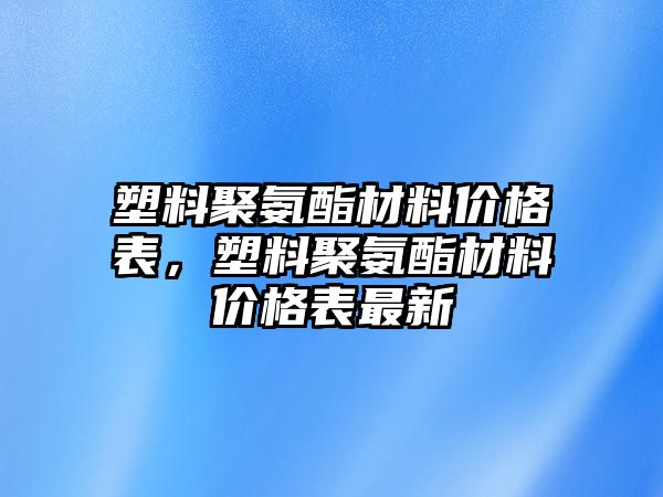 塑料聚氨酯材料價格表，塑料聚氨酯材料價格表最新