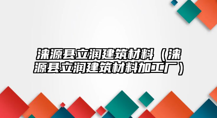 淶源縣立潤(rùn)建筑材料（淶源縣立潤(rùn)建筑材料加工廠）