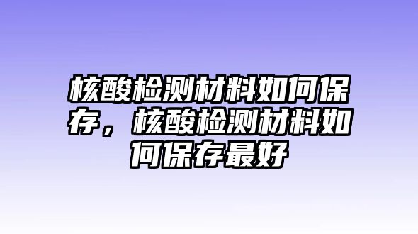 核酸檢測材料如何保存，核酸檢測材料如何保存最好