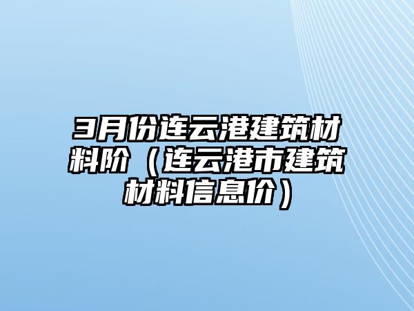 3月份連云港建筑材料階（連云港市建筑材料信息價）