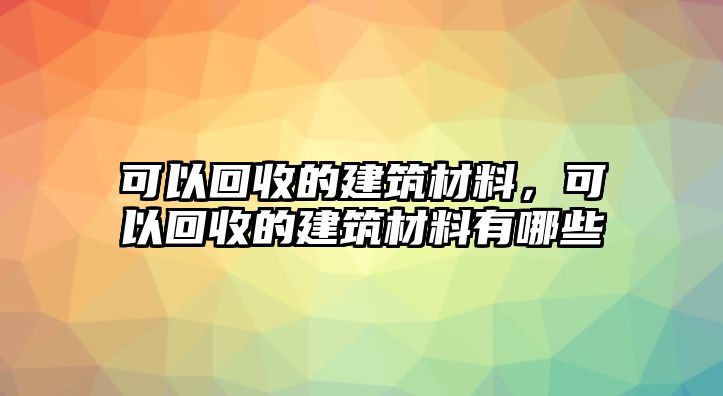 可以回收的建筑材料，可以回收的建筑材料有哪些