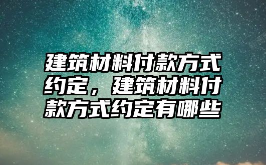 建筑材料付款方式約定，建筑材料付款方式約定有哪些