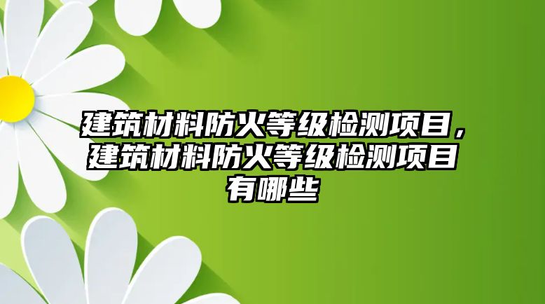 建筑材料防火等級(jí)檢測(cè)項(xiàng)目，建筑材料防火等級(jí)檢測(cè)項(xiàng)目有哪些