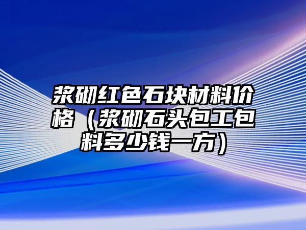 漿砌紅色石塊材料價格（漿砌石頭包工包料多少錢一方）