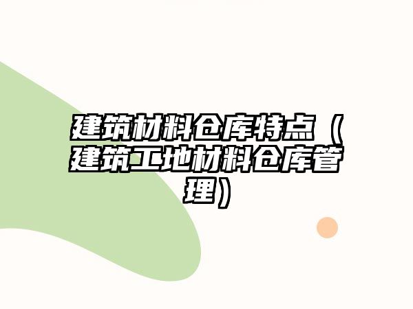 建筑材料倉庫特點(diǎn)（建筑工地材料倉庫管理）